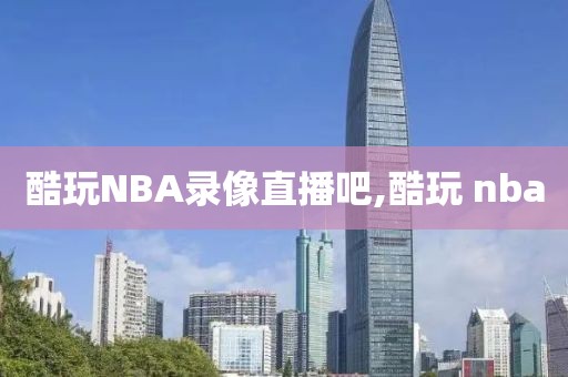 酷玩NBA录像直播吧,酷玩 nba