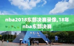 nba2018东部决赛录像,18年nba东部决赛