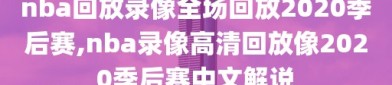 nba回放录像全场回放2020季后赛,nba录像高清回放像2020季后赛中文解说