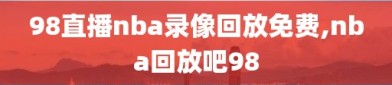98直播nba录像回放免费,nba回放吧98