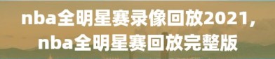 nba全明星赛录像回放2021,nba全明星赛回放完整版
