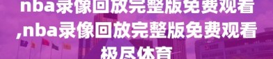 nba录像回放完整版免费观看,nba录像回放完整版免费观看极尽体育