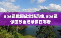 nba录像回放全场录像,nba录像回放全场录像在哪看