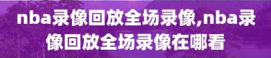 nba录像回放全场录像,nba录像回放全场录像在哪看