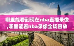 哪里能看到现在nba直播录像,哪里能看nba录像全场回放