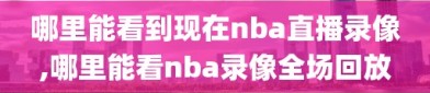 哪里能看到现在nba直播录像,哪里能看nba录像全场回放