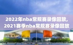 2022年nba常规赛录像回放,2021赛季nba常规赛录像回放