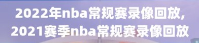2022年nba常规赛录像回放,2021赛季nba常规赛录像回放
