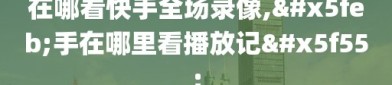 在哪看快手全场录像,快手在哪里看播放记录