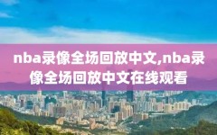 nba录像全场回放中文,nba录像全场回放中文在线观看