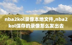 nba2kol录像本地文件,nba2kol保存的录像怎么发出去