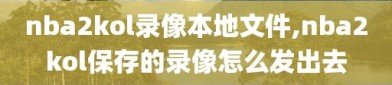 nba2kol录像本地文件,nba2kol保存的录像怎么发出去