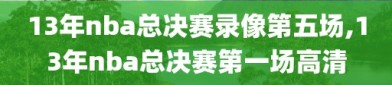13年nba总决赛录像第五场,13年nba总决赛第一场高清