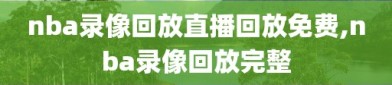nba录像回放直播回放免费,nba录像回放完整