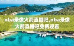 nba录像火箭直播吧,nba录像火箭直播吧免费观看