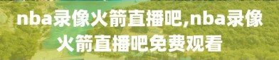nba录像火箭直播吧,nba录像火箭直播吧免费观看