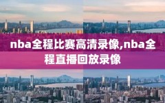 nba全程比赛高清录像,nba全程直播回放录像
