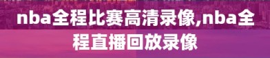 nba全程比赛高清录像,nba全程直播回放录像