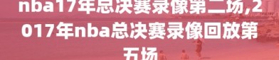 nba17年总决赛录像第二场,2017年nba总决赛录像回放第五场