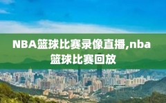 NBA篮球比赛录像直播,nba 篮球比赛回放