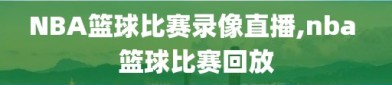 NBA篮球比赛录像直播,nba 篮球比赛回放