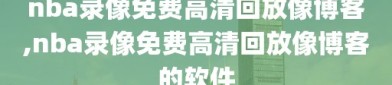nba录像免费高清回放像博客,nba录像免费高清回放像博客的软件