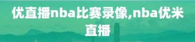 优直播nba比赛录像,nba优米直播