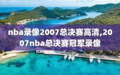 nba录像2007总决赛高清,2007nba总决赛冠军录像