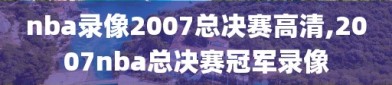 nba录像2007总决赛高清,2007nba总决赛冠军录像