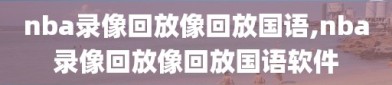 nba录像回放像回放国语,nba录像回放像回放国语软件