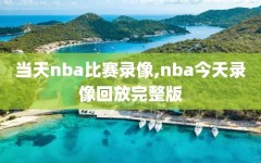 当天nba比赛录像,nba今天录像回放完整版