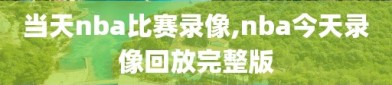 当天nba比赛录像,nba今天录像回放完整版