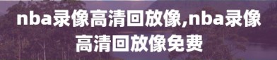 nba录像高清回放像,nba录像高清回放像免费