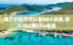 哪个小程序可以看NBA录像,哪儿可以看nba录像
