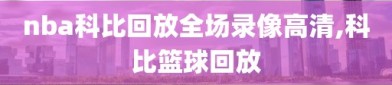 nba科比回放全场录像高清,科比篮球回放
