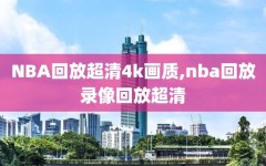 NBA回放超清4k画质,nba回放录像回放超清