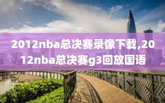 2012nba总决赛录像下载,2012nba总决赛g3回放国语