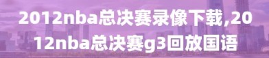 2012nba总决赛录像下载,2012nba总决赛g3回放国语