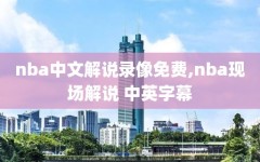 nba中文解说录像免费,nba现场解说 中英字幕