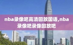 nba录像吧高清回放国语,nba录像吧录像回放吧