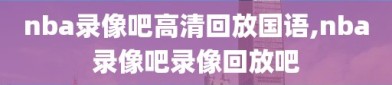 nba录像吧高清回放国语,nba录像吧录像回放吧