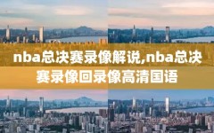 nba总决赛录像解说,nba总决赛录像回录像高清国语