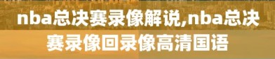 nba总决赛录像解说,nba总决赛录像回录像高清国语
