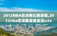 2012NBA总决赛比赛录像,2012nba总决赛录像高清cctv