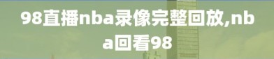 98直播nba录像完整回放,nba回看98