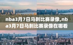 nba3月7日马刺比赛录像,nba3月7日马刺比赛录像在哪看