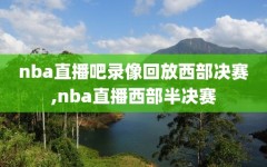 nba直播吧录像回放西部决赛,nba直播西部半决赛
