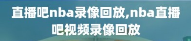 直播吧nba录像回放,nba直播吧视频录像回放
