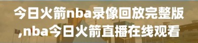 今日火箭nba录像回放完整版,nba今日火箭直播在线观看