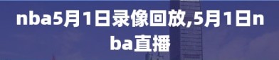nba5月1日录像回放,5月1日nba直播